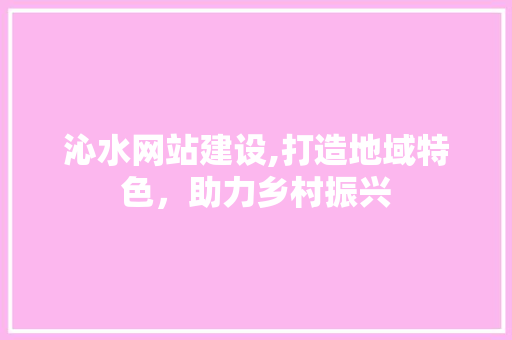 沁水网站建设,打造地域特色，助力乡村振兴