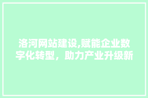 洛河网站建设,赋能企业数字化转型，助力产业升级新篇章