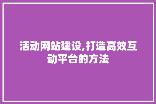 活动网站建设,打造高效互动平台的方法