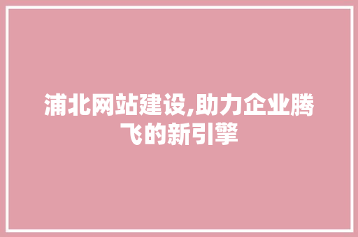 浦北网站建设,助力企业腾飞的新引擎