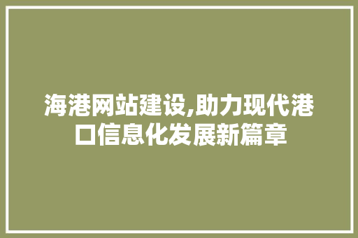 海港网站建设,助力现代港口信息化发展新篇章
