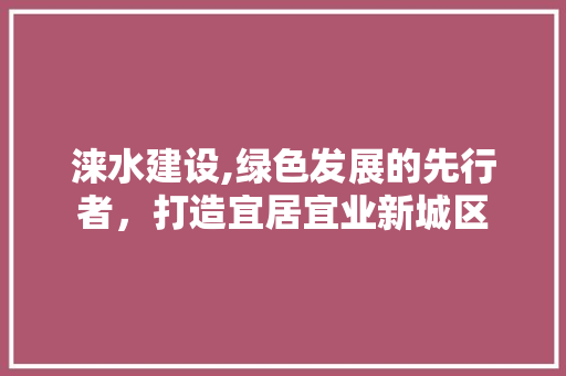 涞水建设,绿色发展的先行者，打造宜居宜业新城区