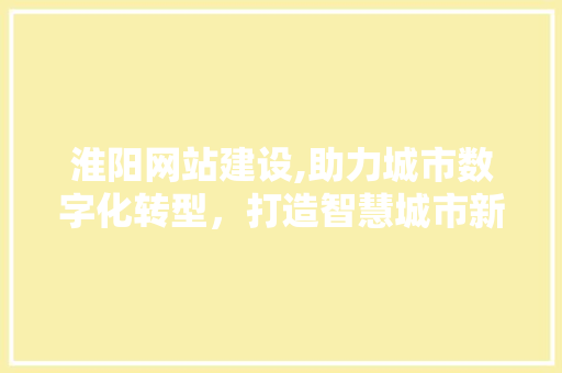 淮阳网站建设,助力城市数字化转型，打造智慧城市新名片