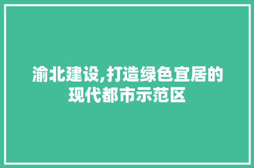 渝北建设,打造绿色宜居的现代都市示范区