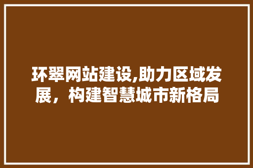 环翠网站建设,助力区域发展，构建智慧城市新格局