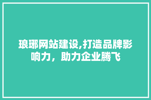琅琊网站建设,打造品牌影响力，助力企业腾飞