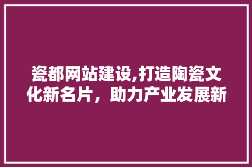 瓷都网站建设,打造陶瓷文化新名片，助力产业发展新篇章
