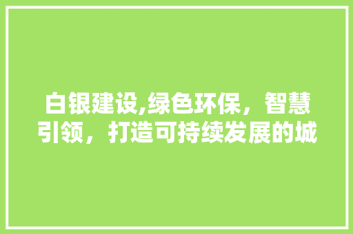 白银建设,绿色环保，智慧引领，打造可持续发展的城市建设典范