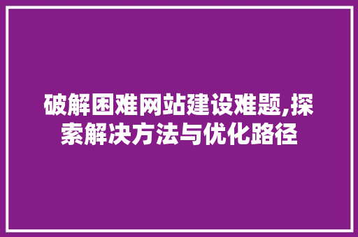 破解困难网站建设难题,探索解决方法与优化路径