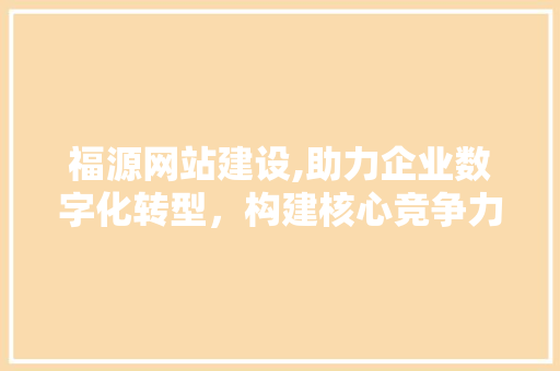 福源网站建设,助力企业数字化转型，构建核心竞争力