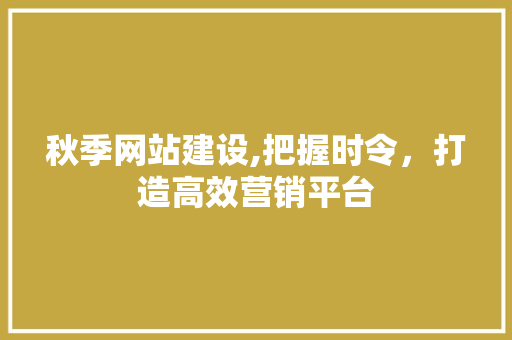 秋季网站建设,把握时令，打造高效营销平台