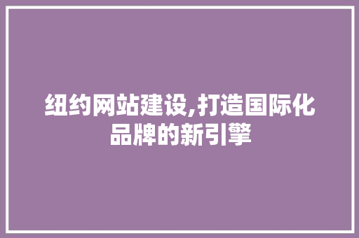 纽约网站建设,打造国际化品牌的新引擎