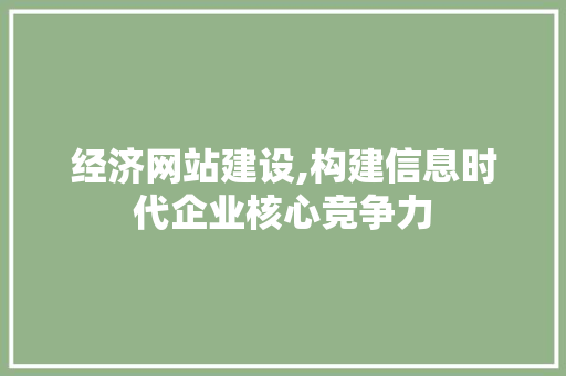 经济网站建设,构建信息时代企业核心竞争力