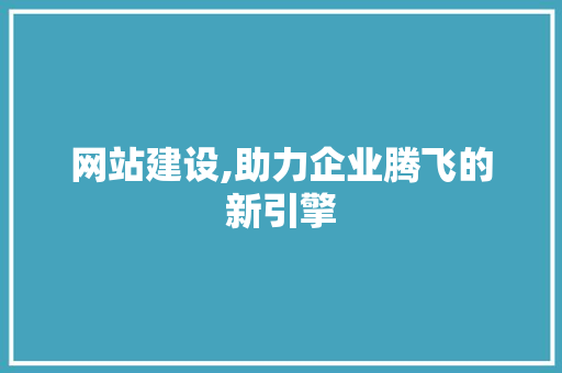 网站建设,助力企业腾飞的新引擎