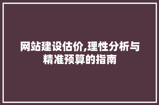 网站建设估价,理性分析与精准预算的指南