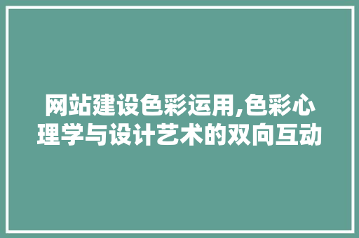 网站建设色彩运用,色彩心理学与设计艺术的双向互动