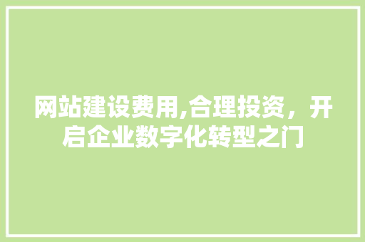 网站建设费用,合理投资，开启企业数字化转型之门
