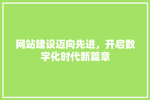 网站建设迈向先进，开启数字化时代新篇章