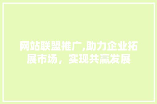 网站联盟推广,助力企业拓展市场，实现共赢发展