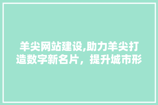 羊尖网站建设,助力羊尖打造数字新名片，提升城市形象与竞争力
