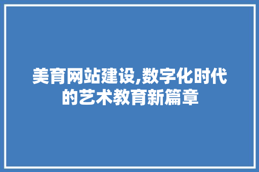 美育网站建设,数字化时代的艺术教育新篇章