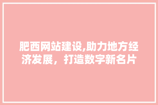 肥西网站建设,助力地方经济发展，打造数字新名片