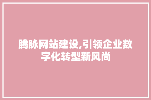 腾脉网站建设,引领企业数字化转型新风尚