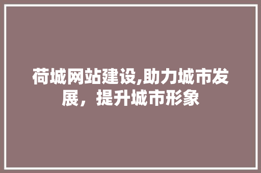 荷城网站建设,助力城市发展，提升城市形象