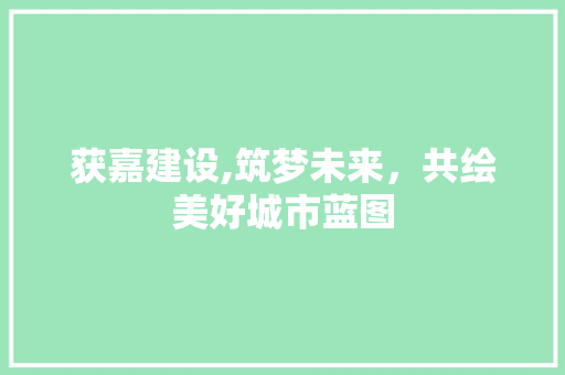 获嘉建设,筑梦未来，共绘美好城市蓝图