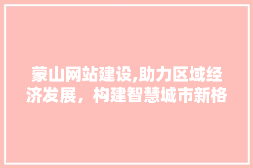 蒙山网站建设,助力区域经济发展，构建智慧城市新格局