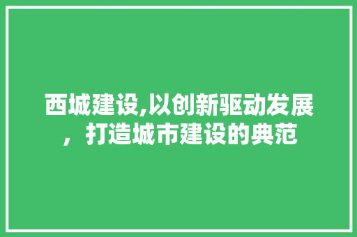 西城建设,以创新驱动发展，打造城市建设的典范
