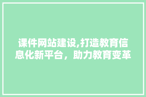 课件网站建设,打造教育信息化新平台，助力教育变革与创新发展