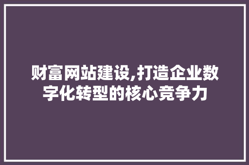 财富网站建设,打造企业数字化转型的核心竞争力