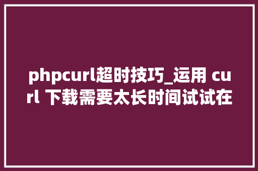 phpcurl超时技巧_运用 curl 下载需要太长时间试试在 cURL 中设置超时