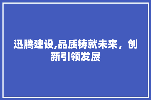 迅腾建设,品质铸就未来，创新引领发展