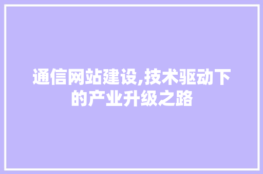 通信网站建设,技术驱动下的产业升级之路