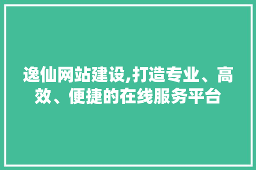 逸仙网站建设,打造专业、高效、便捷的在线服务平台