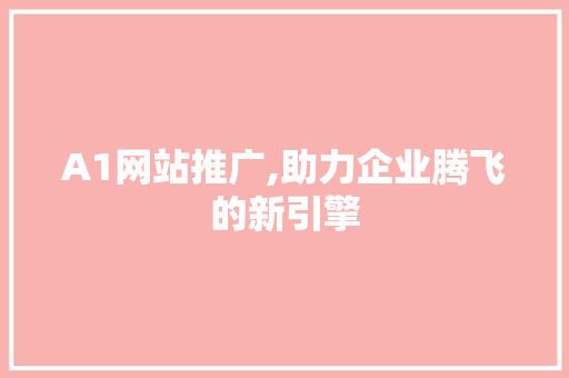 A1网站推广,助力企业腾飞的新引擎