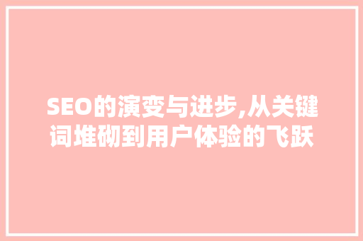 SEO的演变与进步,从关键词堆砌到用户体验的飞跃