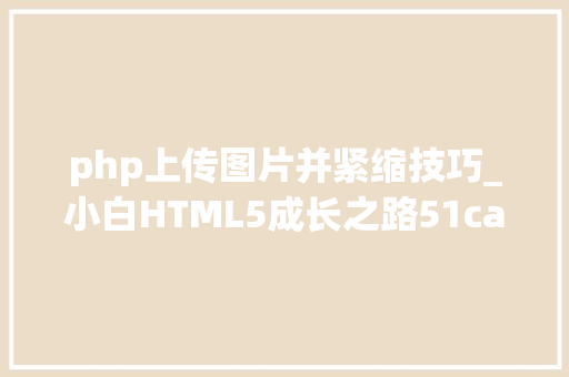 php上传图片并紧缩技巧_小白HTML5成长之路51canvas压缩图片上传功能的事理