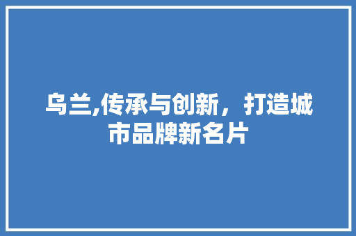 乌兰,传承与创新，打造城市品牌新名片