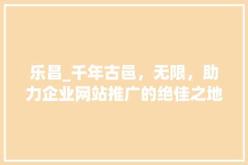 乐昌_千年古邑，无限，助力企业网站推广的绝佳之地