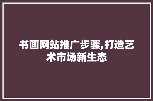 书画网站推广步骤,打造艺术市场新生态
