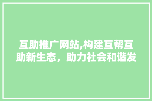 互助推广网站,构建互帮互助新生态，助力社会和谐发展