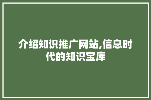 介绍知识推广网站,信息时代的知识宝库