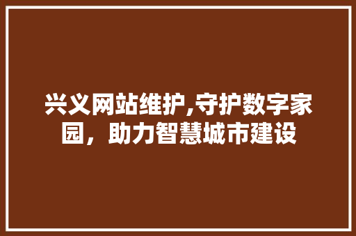 兴义网站维护,守护数字家园，助力智慧城市建设