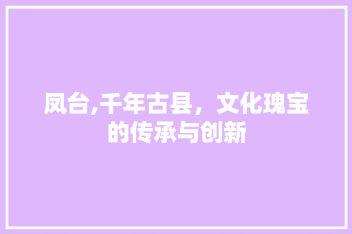 凤台,千年古县，文化瑰宝的传承与创新