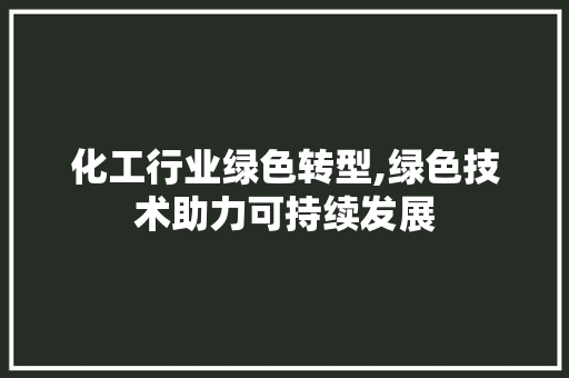 化工行业绿色转型,绿色技术助力可持续发展