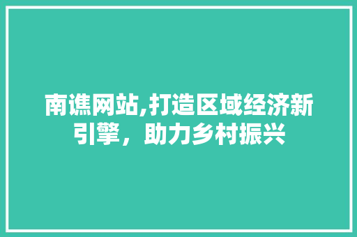 南谯网站,打造区域经济新引擎，助力乡村振兴