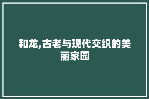 和龙,古老与现代交织的美丽家园